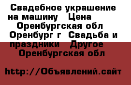 Свадебное украшение на машину › Цена ­ 300 - Оренбургская обл., Оренбург г. Свадьба и праздники » Другое   . Оренбургская обл.